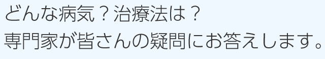 どんな病気？治療法は？専門家が皆さんの疑問にお答えします。