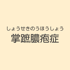 掌蹠膿疱症（しょうせきのうほうしょう）