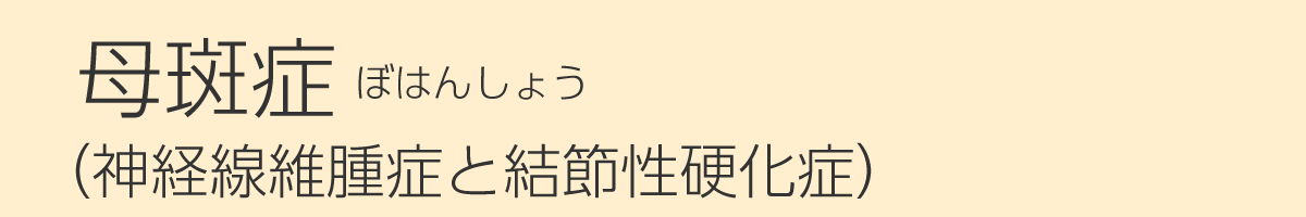 母斑症（ぼはんしょう）（神経線維腫症と結節性硬化症）